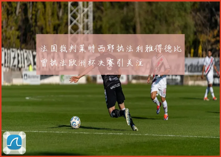 法国裁判莱特西耶执法利雅得德比曾执法欧洲杯决赛引关注