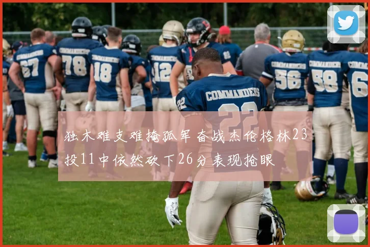 独木难支难掩孤军奋战杰伦格林23投11中依然砍下26分表现抢眼