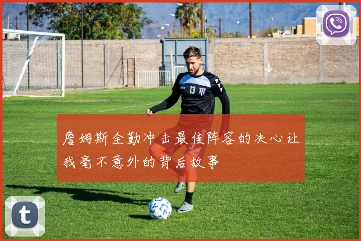 詹姆斯全勤冲击最佳阵容的决心让我毫不意外的背后故事