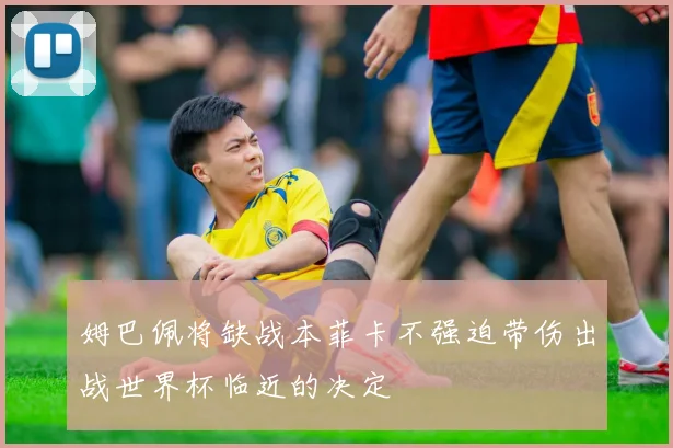 姆巴佩将缺战本菲卡不强迫带伤出战世界杯临近的决定