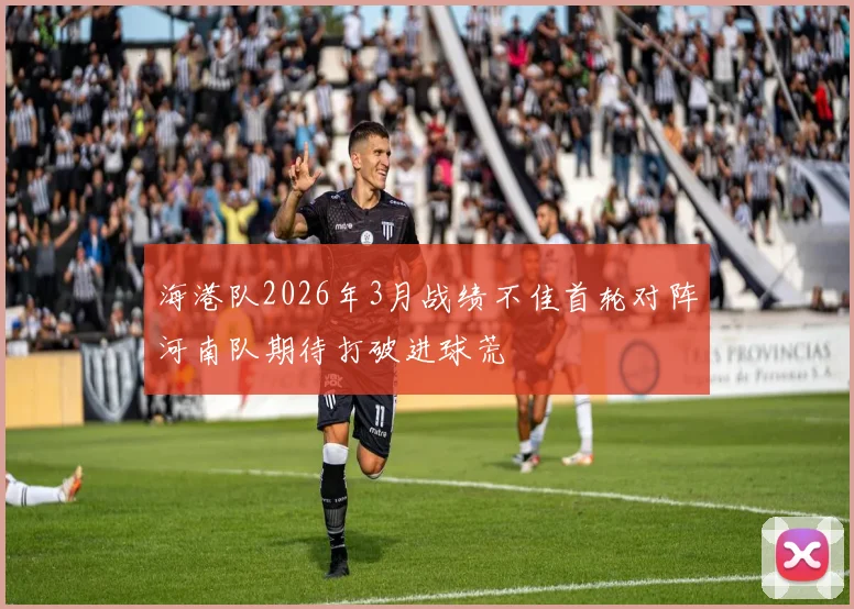 海港队2026年3月战绩不佳首轮对阵河南队期待打破进球荒