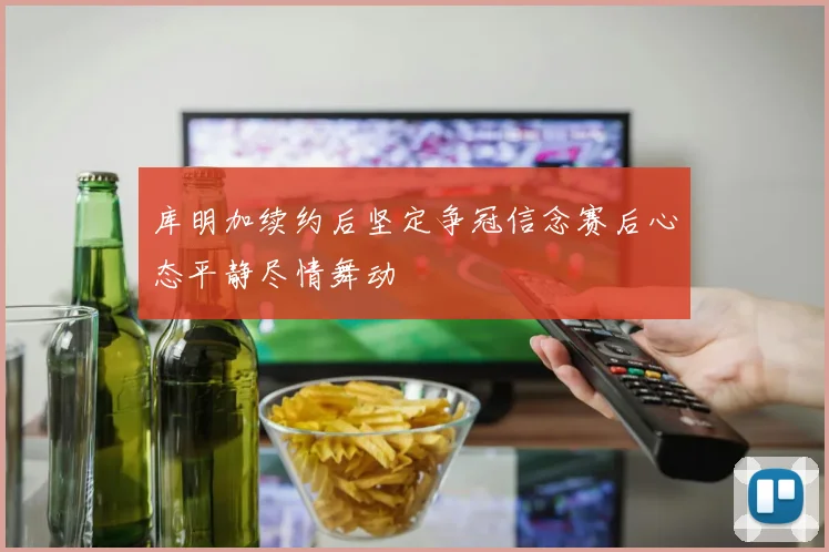 库明加续约后坚定争冠信念赛后心态平静尽情舞动