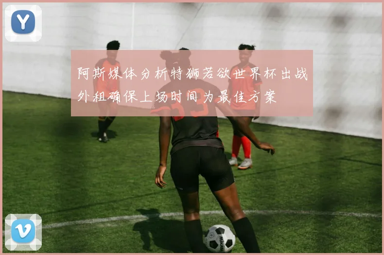 阿斯媒体分析特狮若欲世界杯出战外租确保上场时间为最佳方案