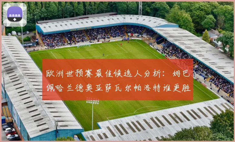 欧洲世预赛最佳候选人分析：姆巴佩哈兰德奥亚萨瓦尔帕洛特谁更胜一筹