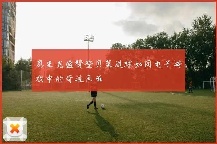 恩里克盛赞登贝莱进球如同电子游戏中的奇迹画面
