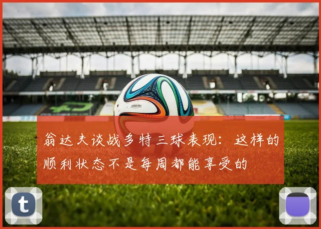 翁达夫谈战多特三球表现：这样的顺利状态不是每周都能享受的
