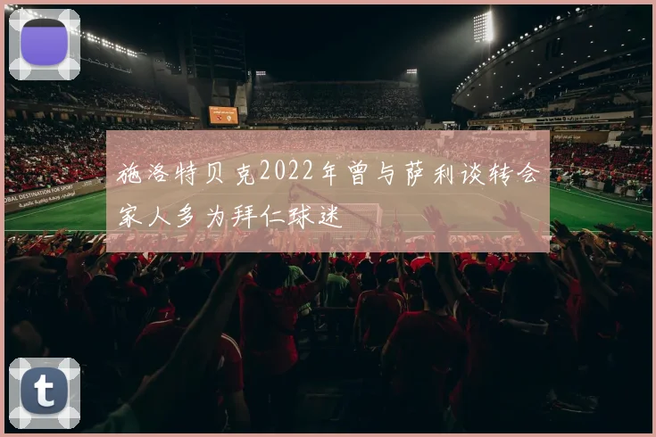 施洛特贝克2022年曾与萨利谈转会家人多为拜仁球迷