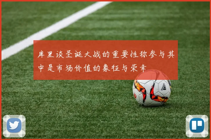 库里谈圣诞大战的重要性称参与其中是市场价值的象征与荣幸
