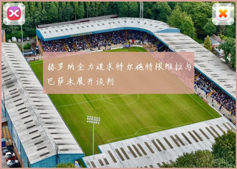赫罗纳全力追求特尔施特根维拉与巴萨未展开谈判