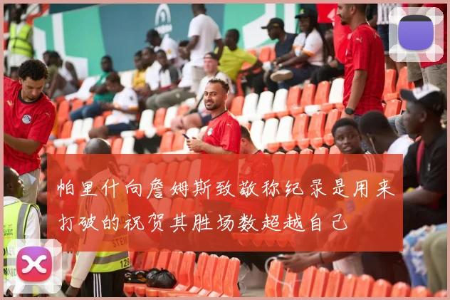 帕里什向詹姆斯致敬称纪录是用来打破的祝贺其胜场数超越自己