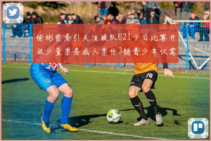 徐彬首秀引关注狼队U21今日比赛开放少量票务成人票价3镑青少年仅需1镑