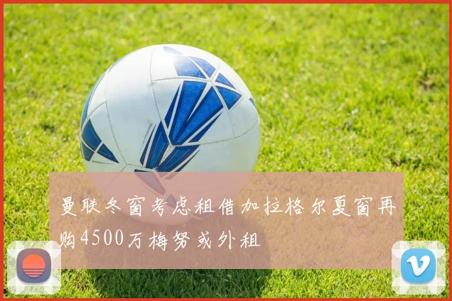 曼联冬窗考虑租借加拉格尔夏窗再购4500万梅努或外租