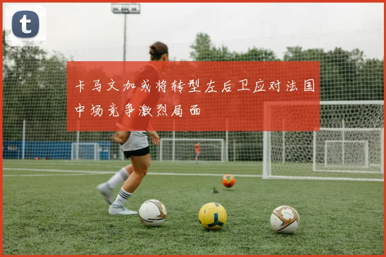 卡马文加或将转型左后卫应对法国中场竞争激烈局面