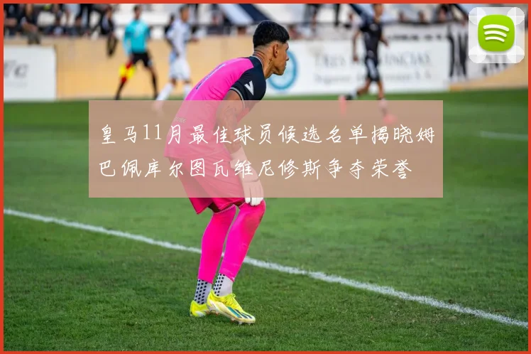 皇马11月最佳球员候选名单揭晓姆巴佩库尔图瓦维尼修斯争夺荣誉