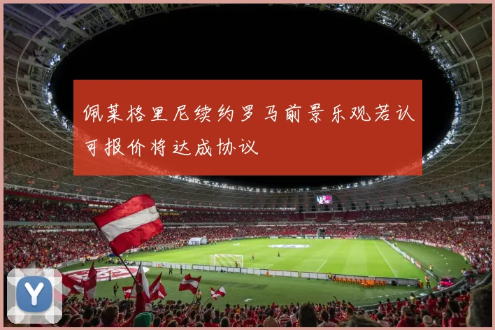 佩莱格里尼续约罗马前景乐观若认可报价将达成协议